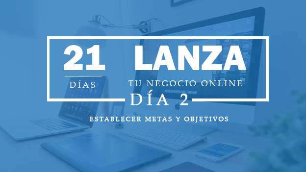 LANZA TU NEGOCIO ONLINE EN 21 DIAS. DIA 2. ESTABLECER METAS Y OBJETIVOS