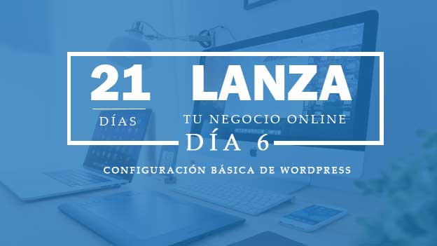 Lanza tu negocio Online en 21 dias. Dias 6CONFIGURACION DE WORDPRESS